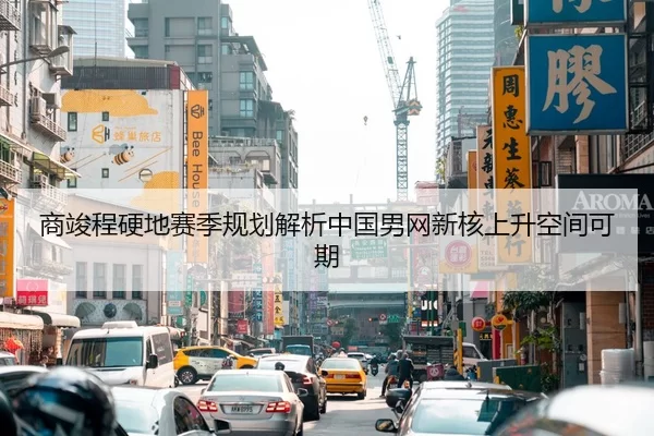 商竣程硬地赛季规划解析中国男网新核上升空间可期