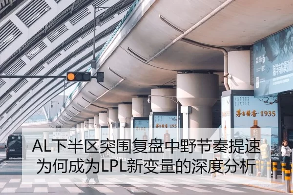 AL下半区突围复盘中野节奏提速为何成为LPL新变量的深度分析