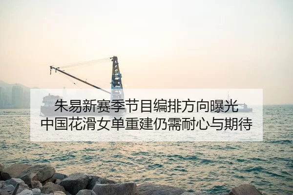 朱易新赛季节目编排方向曝光 中国花滑女单重建仍需耐心与期待
