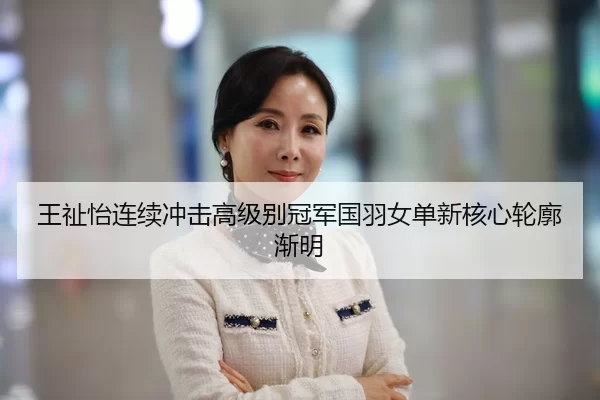 王祉怡连续冲击高级别冠军国羽女单新核心轮廓渐明