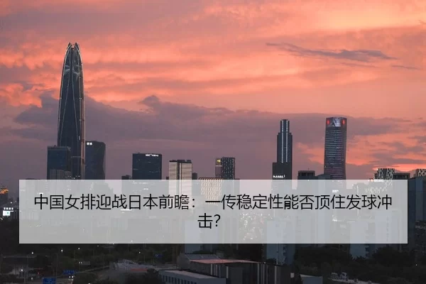 中国女排迎战日本前瞻：一传稳定性能否顶住发球冲击？